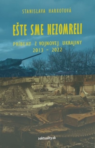 Ešte sme nezomreli - Príbehy z vojnovej Ukrajiny 2013 - 2022 - Stanislava Harkotová