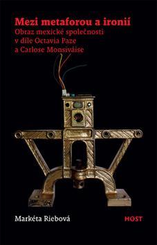 Kniha Mezi metaforou a ironií - Obraz mexické společnosti v díle Octavia Paze a Carlose Monsiváise