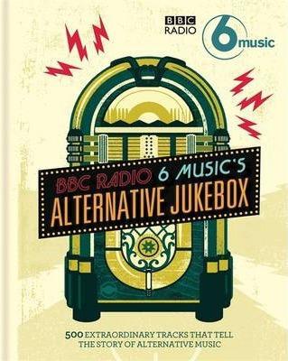 BBC Radio 6 Music's Alternative Jukebox: 500 Extraordinary Tracks That Tell the Story of Alternative Music