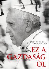 Ferenc pápa : Ez a gazdaság öl - Andrea Tornielli,Giacomo Galeazzi