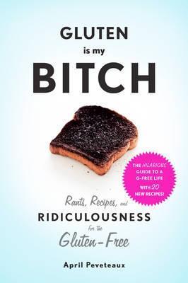 Gluten is My Bitch: Rants, Recipes, and Ridiculousness for the Gluten-Free