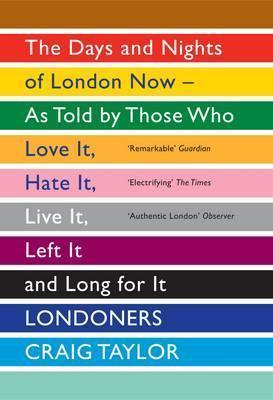 Londoners: The Days and Nights of London Now - as Told by Those Who Love it, Hate it, Live it, Left it and Long for it