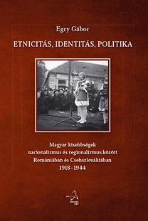 Etnicitás, identitás, politika - Magyar kisebbségek nacionalizmus és regionalizmus között Romániában és Csehszlovákiában 1918-1944