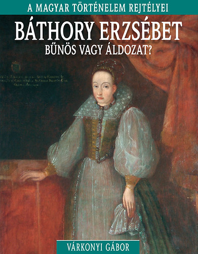 Báthory Erzsébet - bűnös vagy áldozat? - A magyar történelem rejtélyei
