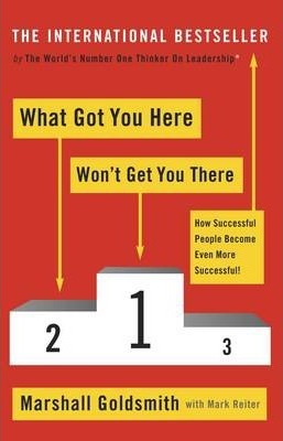 What Got You Here Wont Get You There How Successful People Become Even More Successful