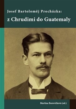 Kniha Josef Bartoloměj Procházka: z Chrudimi do Guatemaly - Martina Borovičková