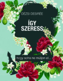 Így szeress... - hogy soha ne múljon el - Desirée Dézsi