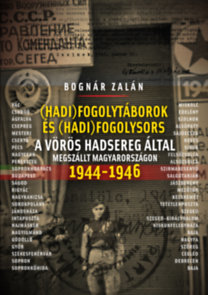 Hadifogolytáborok és hadifogolysors a Vörös Hadsereg által megszállt Magyarországon 1944-46 - Zalán Bognár