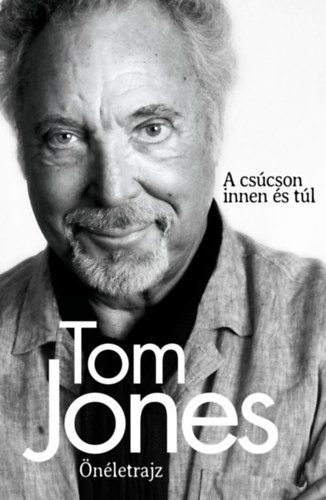 Kniha Tom Jones - Önéletrajz - A csúcson innen és túl - Tom Jones