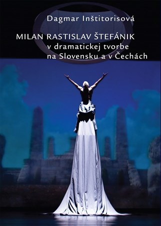 Milan Rastislav Štefánik v dramatickej tvorbe na Slovensku a v Čechách - Dagmar Inštitorisova