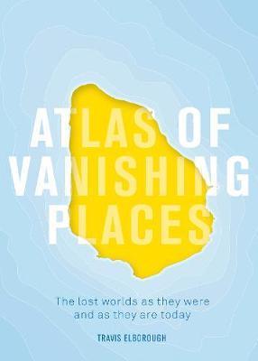 Atlas of Vanishing Places:The lost worlds as they were and as they are today