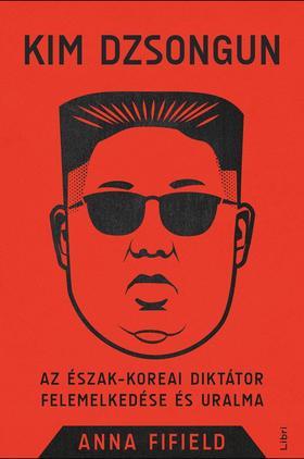 Kim Dzsongun - Az észak-koreai diktátor felemelkedése és uralma - Anna Fifield