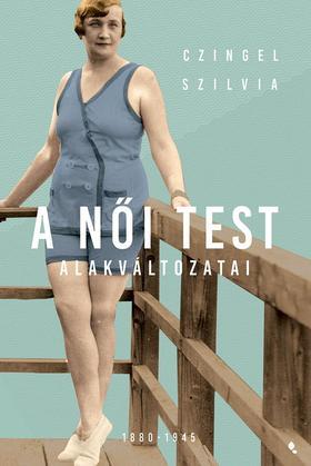 A női test alakváltozatai 1880-1945 - Szilvia Czingel