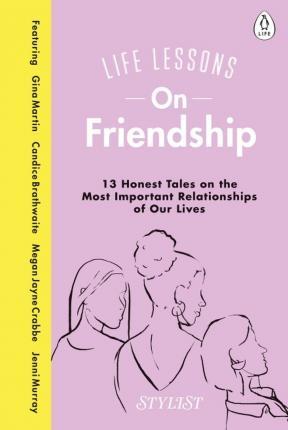 Life Lessons On Friendship : 13 Honest Tales of the Most Important Relationships of Our Lives