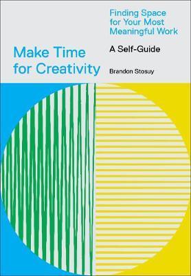 Make Time for Creativity : Finding Space for Your Most Meaningful Work