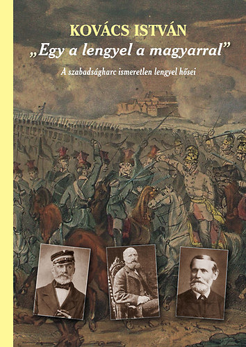 Kniha Egy a lengyel a magyarral - A szabadságharc ismeretlen lengyel hősei - A szabadságharc ismeretlen lengyel hősei (második, javított és bővített kiadás) - István Kovács