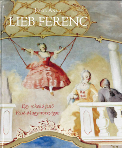 Lieb Ferenc. Egy rokokó festő Felső-Magyarországon - Anna Jávor