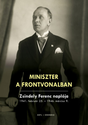 Miniszter a frontvonalban - Zsindely Ferenc naplója 1941. február 25. - 1946. március 9.