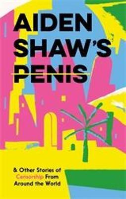 Aiden Shaw\'s Penis and Other Stories of Censorship From Around the World - Coco Khan,Kolektív autorov,Daniel Clarke