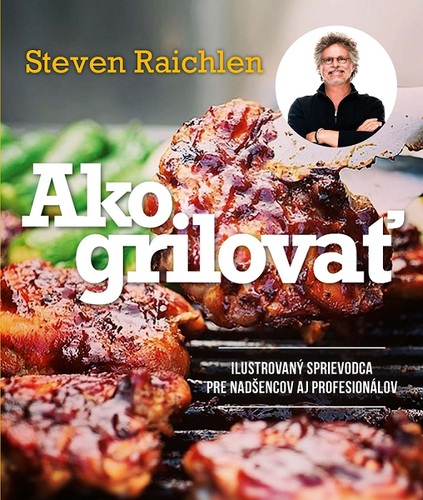 Ako grilovať. Ilustrovaný sprievodca pre nadšencova a profesionálov - Steven Raichlen,Katarína Bukovenová,Mária Šrancová