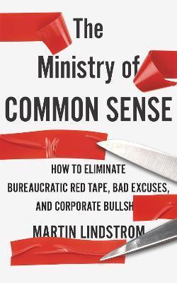 The Ministry of Common Sense How to Eliminate Bureaucratic Red Tape, Bad Excuses - Martin Lindstrom