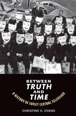 Between Truth and Time: A History of Soviet Central Television - Christine Elaine Evans