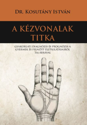 Kniha A kézvonalak titka - Gyakorlati diagnózis és prognózis a gyermek és felnőtt életkilátásairól 316 ábrával - István Kosutány, Dr.