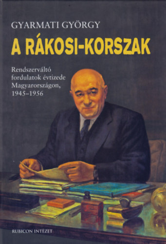A Rákosi-korszak - Rendszerváltó fordulatok évtizede Magyarországon, 1945-1956 - György Gyarmati