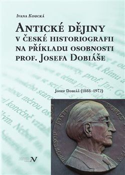Kniha Antické dějiny v české historiografii na modelu osobnosti prof. Josefa Dobiáše - Koucká Ivana