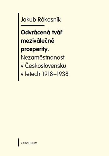 Kniha Odvrácená tvář meziválečné prosperity. Nezaměstnanost v Československu v letech 1918-1938 - Jakub Rákosnik