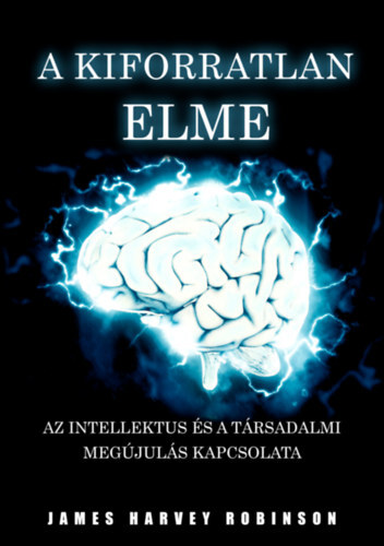 A Kiforratlan Elme - Az intellektus és a társadalmi megújulás kapcsolata - James Harvey Robinson