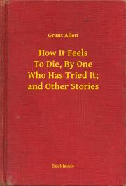 How It Feels To Die, By One Who Has Tried It; and Other Stories - Grant Allen