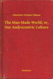 The Man-Made World; or, Our Androcentric Culture - Gilman Perkins Charlotte