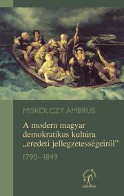 Kniha A modern magyar demokratikus kultúra „eredeti jellegzetességeiről” 1790–1849 - Ambrus Miskolczy