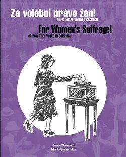 Za volební právo žen! Aneb jak se volilo v Čechách/ For Women’s Suffrage! Or How They Voted in Bohemia - Marie Bahenská,Jana Malínská