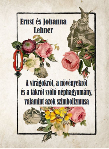 Kniha A virágokról, a növényekről és a fákról szóló néphagyomány, valamint azok szimbolizmusa - Ernst Lehner,Johanna Lehner
