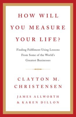 How Will You Measure Your Life? - Clayton M. Christensen,James Allworth,Karen Dillon