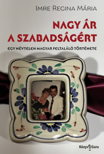 Nagy ár a szabadságért - Egy névtelen magyar feltaláló története - Imre Regina Mária