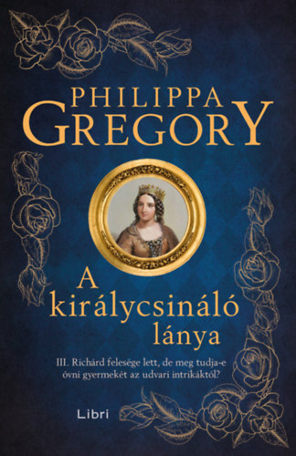 A királycsináló lánya - III. Richárd felesége lett, de meg tudja-e óvni gyermekét az udvari intrikáktól? - Philippa Gregory