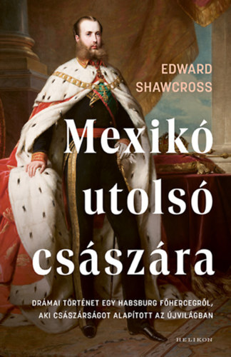 Mexikó utolsó császára - Drámai történet egy Habsburg főhercegről, aki császárságot alapított az Újvilágban - Edward Shawcross