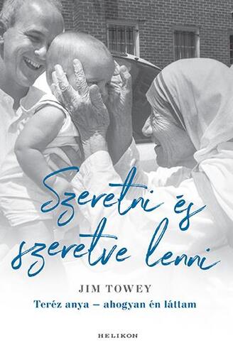 Szeretni és szeretve lenni -Teréz anya - ahogyan én láttam