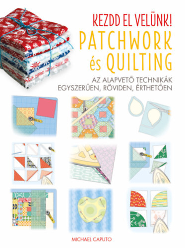 Kezdd el velünk! - Patchwork és Quilting - Az alapvető technikák egyszerűen, röviden, érthetően