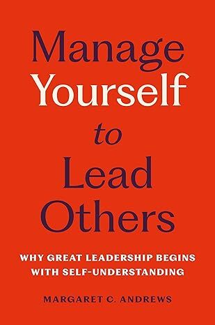 Manage Yourself to Lead Others Why Great Leadership Begins with Self-Understanding