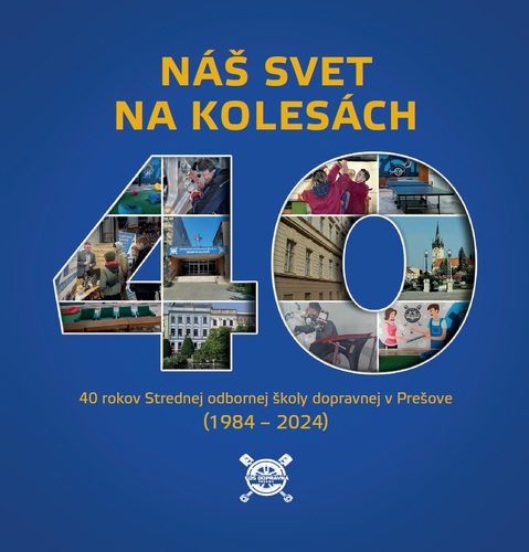 Náš svet na kolesách 40 rokov Strednej odbornej školy dopravnej v Prešove (1984 – 2024)