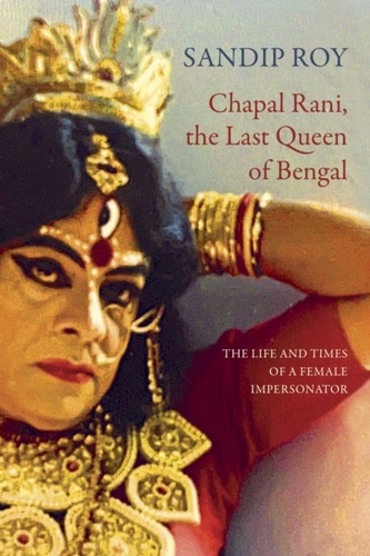 Chapal Rani, the Last Queen of Bengal – The Life and Times of a Female Impersonator
