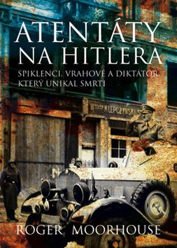Atentáty na Hitlera. Spiklenci, vrahové a diktátor, který unikl smrti