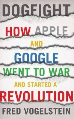 Dogfight: How Apple and Google Went to War and Started a Revolution