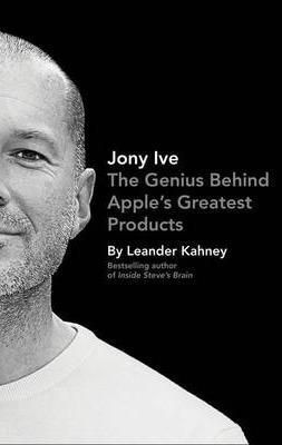 Jony Ive: The Genius Behind Apples Greatest Produc