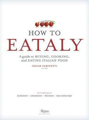 How to Eataly: A Guide to Buying, Cooking, and Eating Italian Food