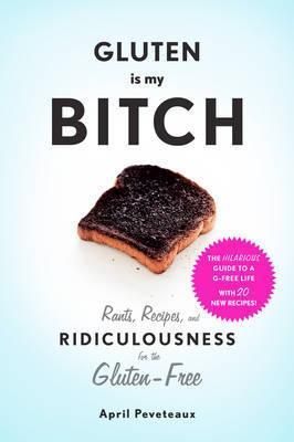 Gluten is My Bitch: Rants, Recipes, and Ridiculousness for the Gluten-Free